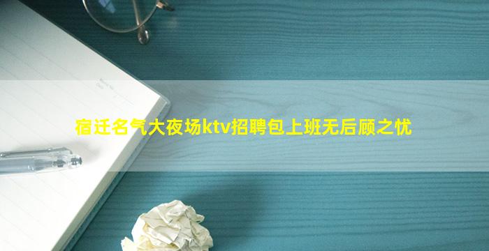 宿迁名气大夜场ktv招聘包上班无后顾之忧